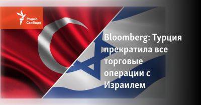 Исраэль Кац - Bloomberg: Турция прекратила все торговые операции с Израилем - svoboda.org - Израиль - Турция - Анкара