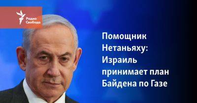 Джон Байден - Биньямин Нетаньяху - Помощник Нетаньяху: Израиль принимает план Байдена по Газе - svoboda.org - Израиль - Палестина - Сша - Евросоюз - Англия - Президент - Хамас