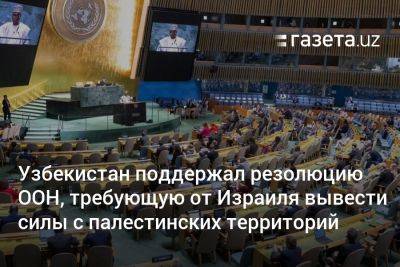 Узбекистан поддержал резолюцию ООН, требующую от Израиля вывести силы с палестинских территорий - gazeta.uz - Израиль - Палестина - Узбекистан