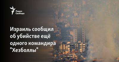 Израиль сообщил об убийстве ещё одного командира "Хезболлы" - svoboda.org - Израиль - Иран - Сша - Ливан