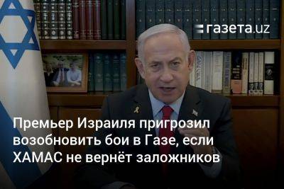 Биньямин Нетаньяху - Премьер Израиля пригрозил возобновить бои в Газе, если ХАМАС не вернёт заложников - gazeta.uz - Израиль - Узбекистан - Хамас